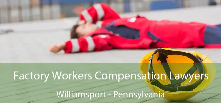 Factory Workers Compensation Lawyers Williamsport - Pennsylvania