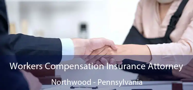 Workers Compensation Insurance Attorney Northwood - Pennsylvania