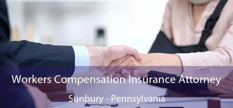Workers Compensation Insurance Attorney Sunbury - Pennsylvania