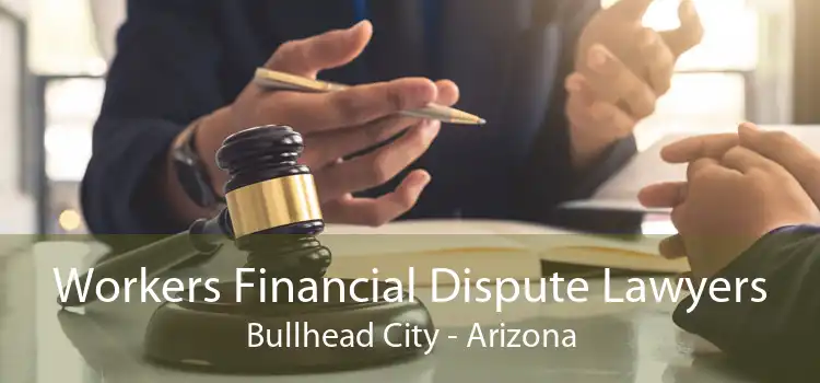 Workers Financial Dispute Lawyers Bullhead City - Arizona